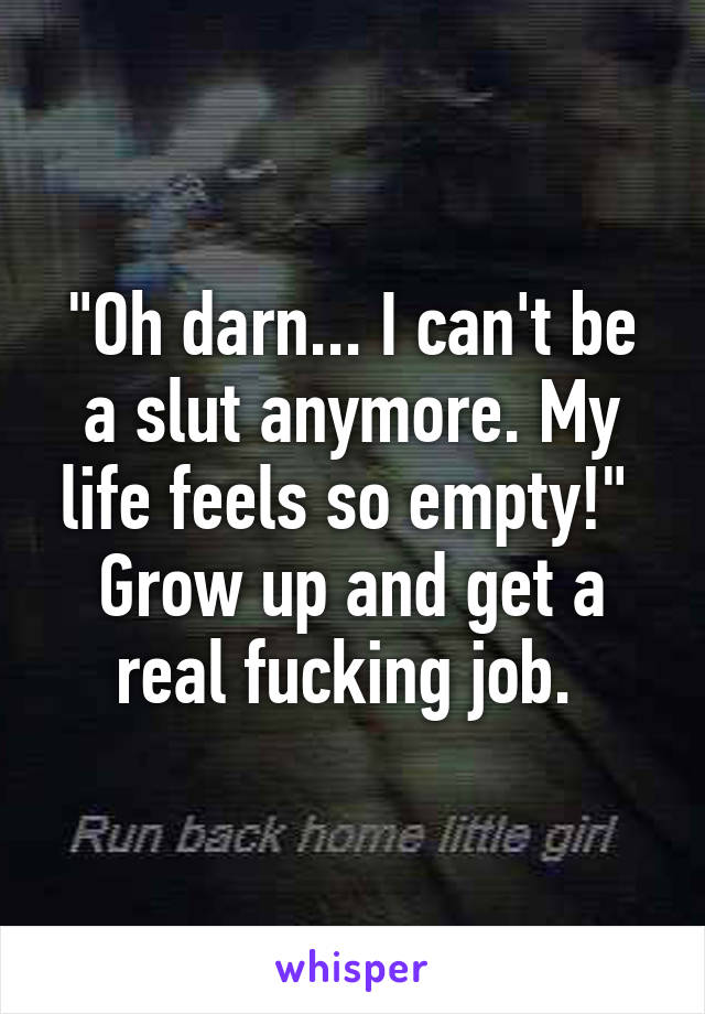 "Oh darn... I can't be a slut anymore. My life feels so empty!" 
Grow up and get a real fucking job. 