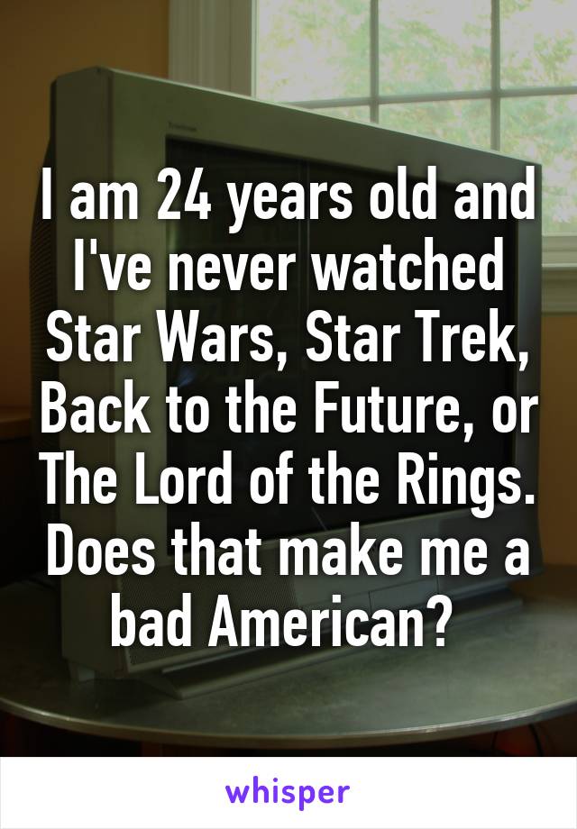 I am 24 years old and I've never watched Star Wars, Star Trek, Back to the Future, or The Lord of the Rings. Does that make me a bad American? 