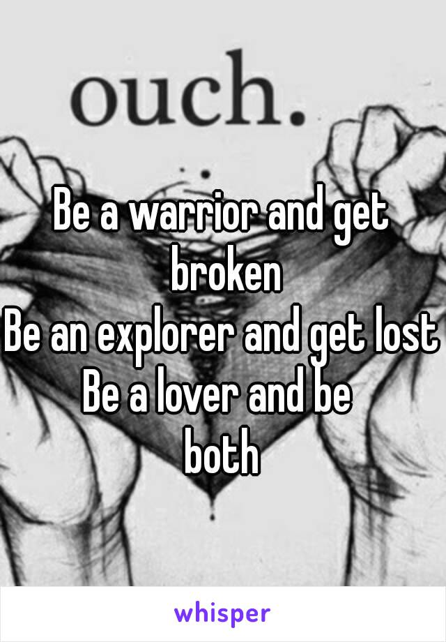 
Be a warrior and get broken
Be an explorer and get lost
Be a lover and be 
both