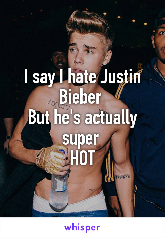 I say I hate Justin Bieber 
But he's actually super 
HOT