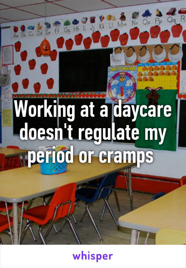 Working at a daycare doesn't regulate my period or cramps 