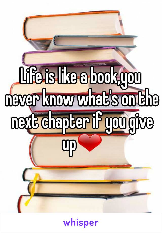 Life is like a book,you never know what's on the next chapter if you give up❤