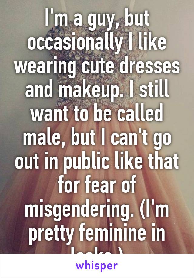 I'm a guy, but occasionally I like wearing cute dresses and makeup. I still want to be called male, but I can't go out in public like that for fear of misgendering. (I'm pretty feminine in looks.)