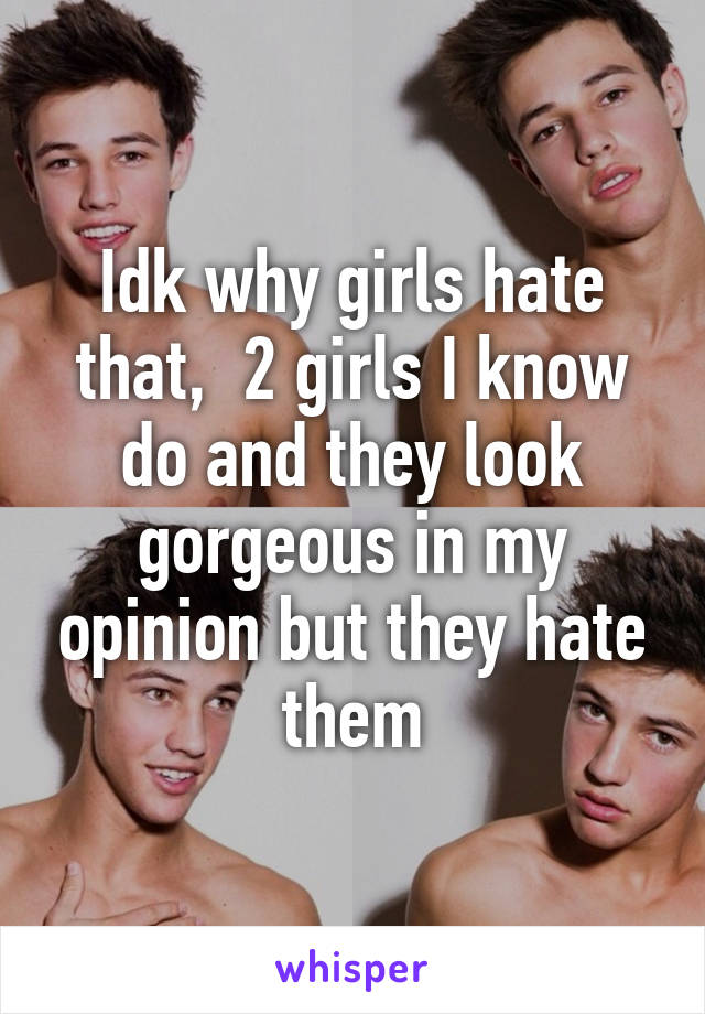 Idk why girls hate that,  2 girls I know do and they look gorgeous in my opinion but they hate them