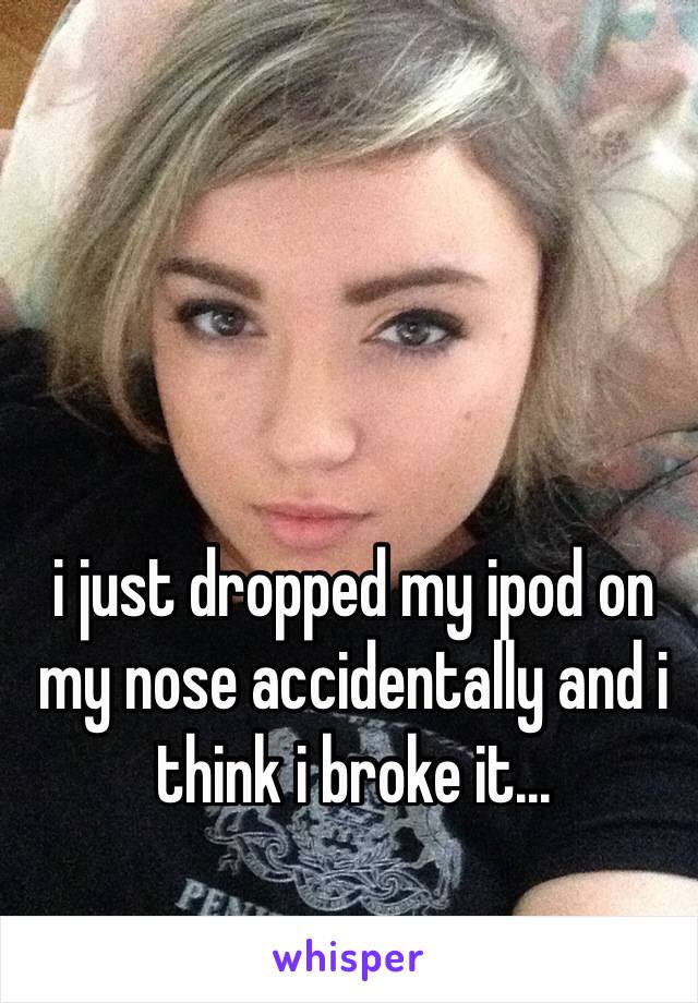 i just dropped my ipod on my nose accidentally and i think i broke it... 