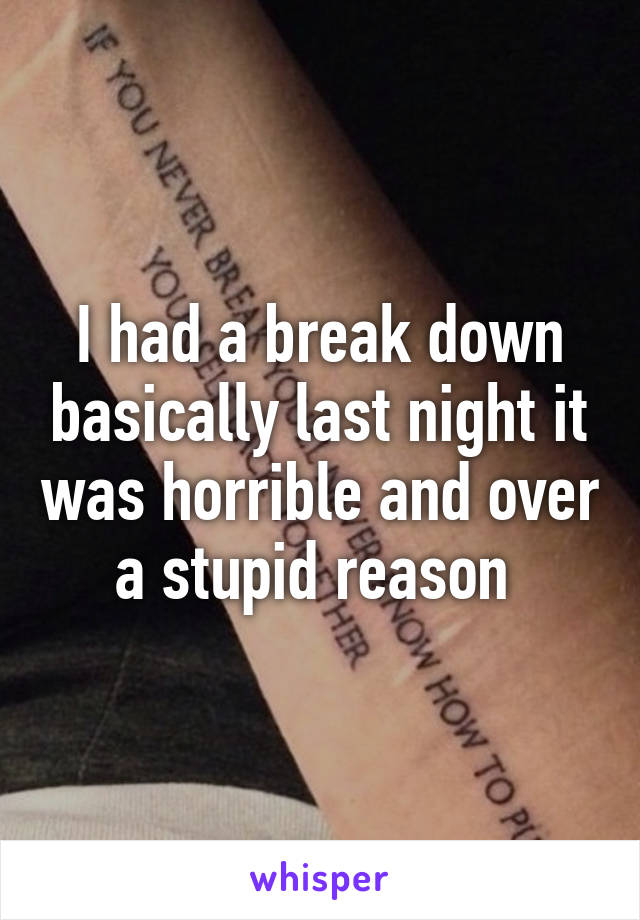 I had a break down basically last night it was horrible and over a stupid reason 