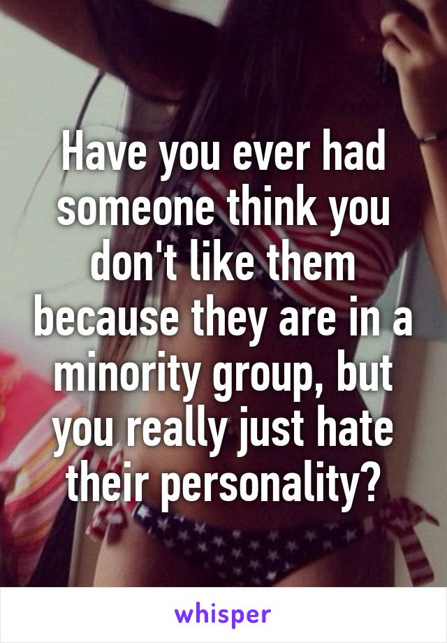 Have you ever had someone think you don't like them because they are in a minority group, but you really just hate their personality?