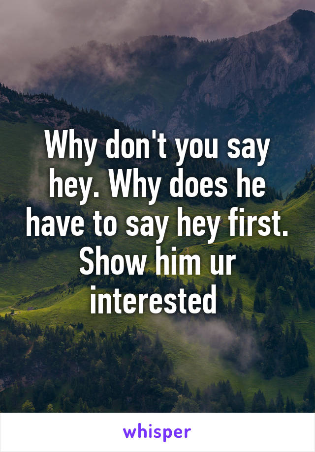 Why don't you say hey. Why does he have to say hey first. Show him ur interested 