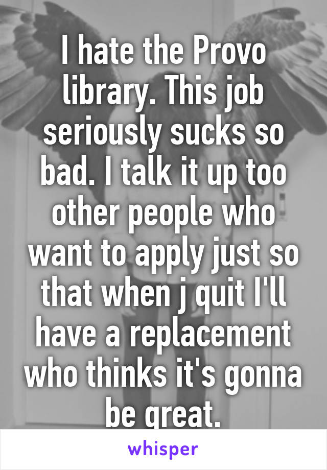 I hate the Provo library. This job seriously sucks so bad. I talk it up too other people who want to apply just so that when j quit I'll have a replacement who thinks it's gonna be great.