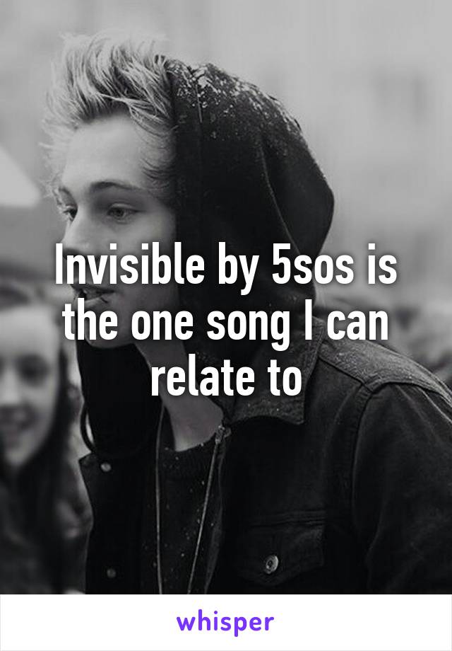 Invisible by 5sos is the one song I can relate to