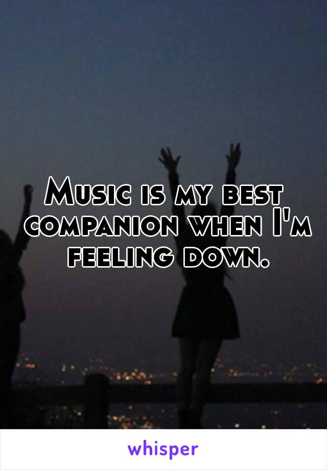 Music is my best companion when I'm feeling down.