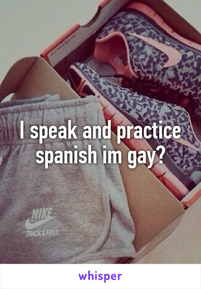 I speak and practice spanish im gay?