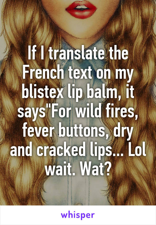 If I translate the French text on my blistex lip balm, it says"For wild fires, fever buttons, dry and cracked lips... Lol wait. Wat?