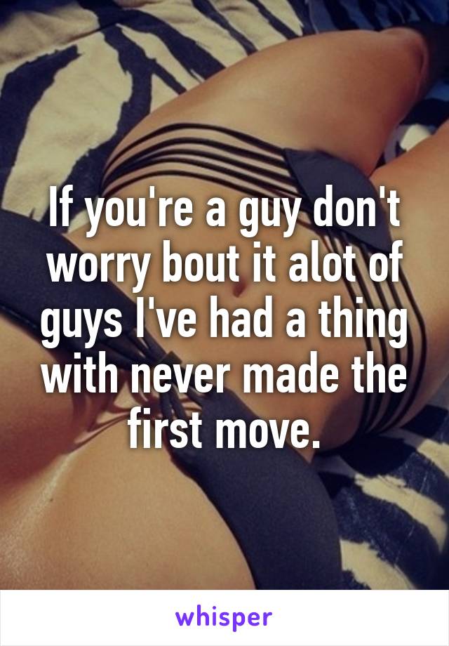 If you're a guy don't worry bout it alot of guys I've had a thing with never made the first move.