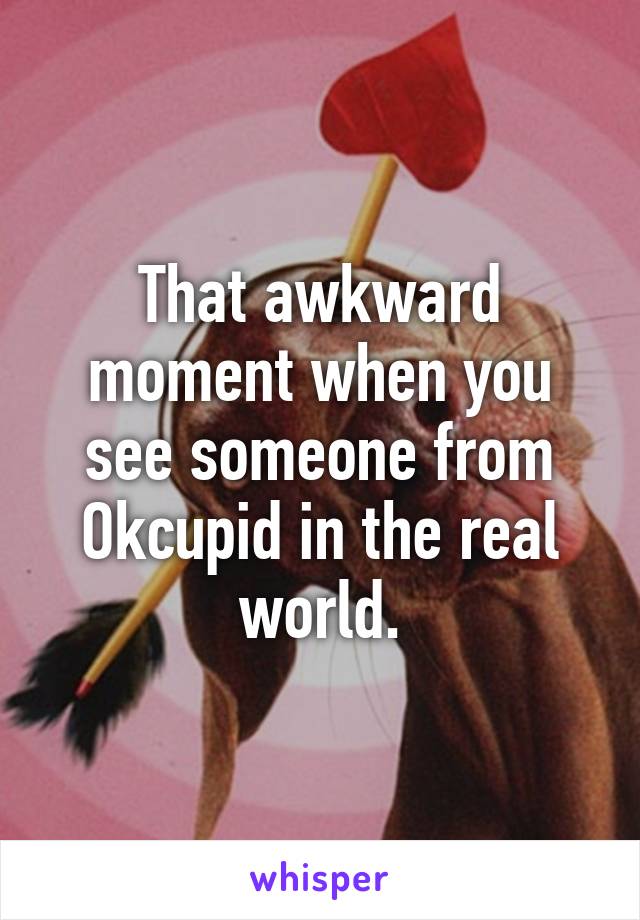 That awkward moment when you see someone from Okcupid in the real world.