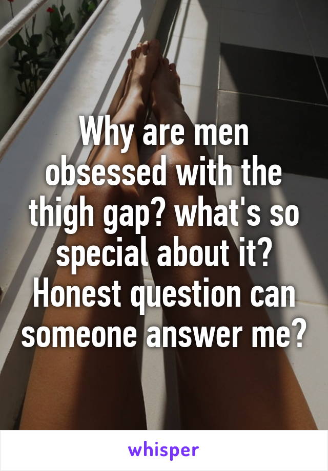 Why are men obsessed with the thigh gap? what's so special about it? Honest question can someone answer me?