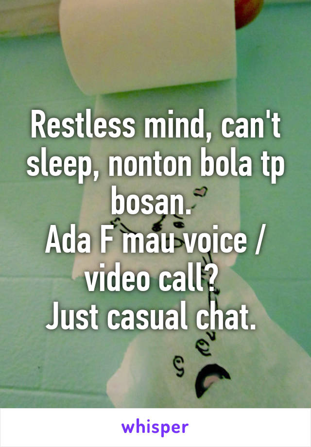 Restless mind, can't sleep, nonton bola tp bosan. 
Ada F mau voice / video call? 
Just casual chat. 