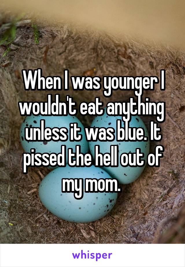 When I was younger I wouldn't eat anything  unless it was blue. It pissed the hell out of my mom. 