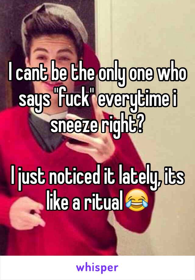 I cant be the only one who says "fuck" everytime i sneeze right?

I just noticed it lately, its like a ritual😂