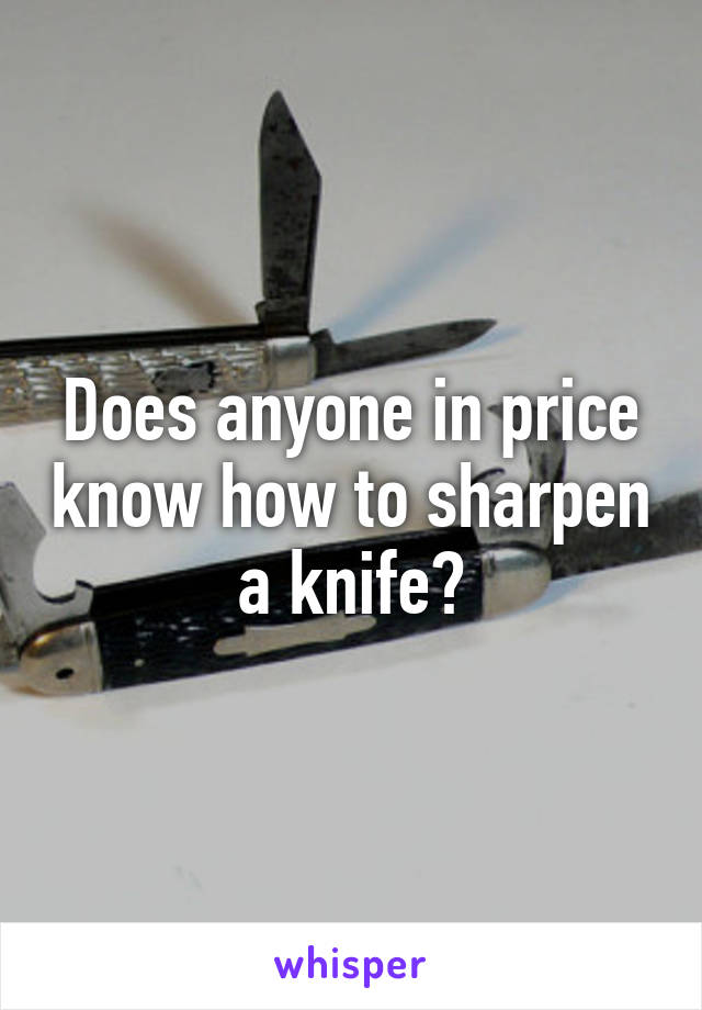 Does anyone in price know how to sharpen a knife?