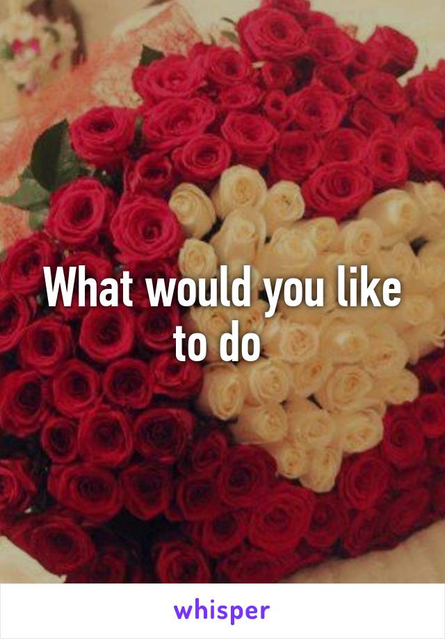 What would you like to do 