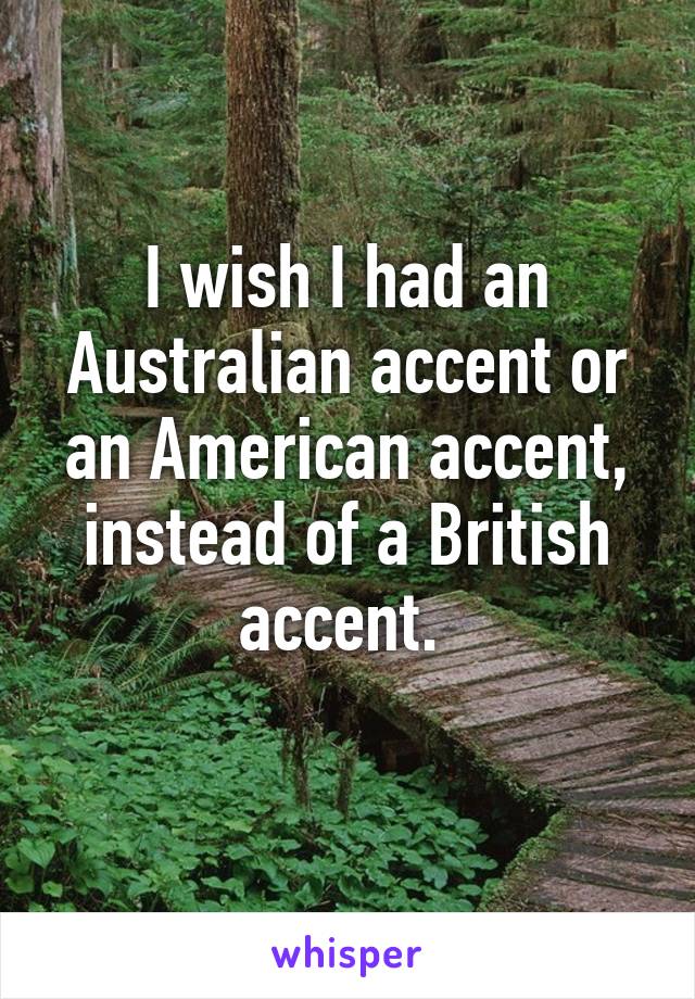 I wish I had an Australian accent or an American accent, instead of a British accent. 
