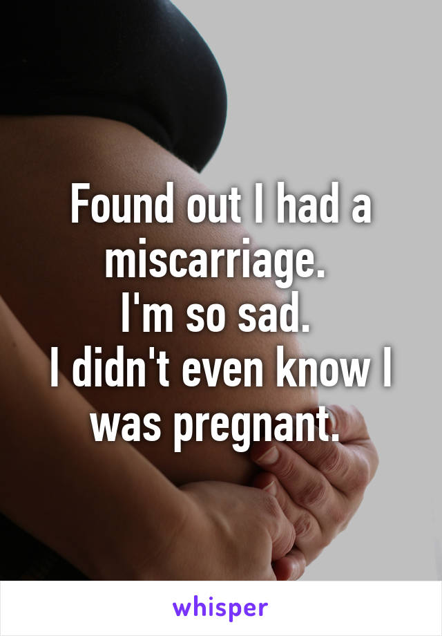 Found out I had a miscarriage. 
I'm so sad. 
I didn't even know I was pregnant. 