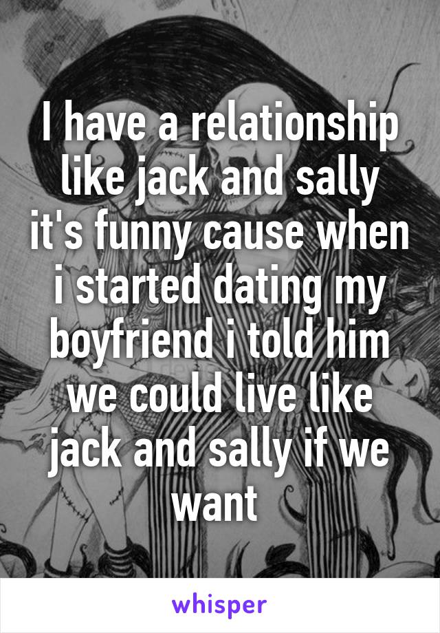 I have a relationship like jack and sally it's funny cause when i started dating my boyfriend i told him we could live like jack and sally if we want 