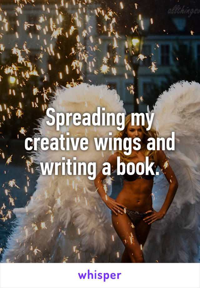 Spreading my creative wings and writing a book.