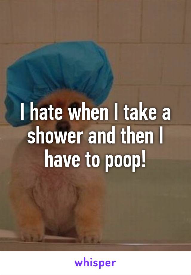 I hate when I take a shower and then I have to poop!