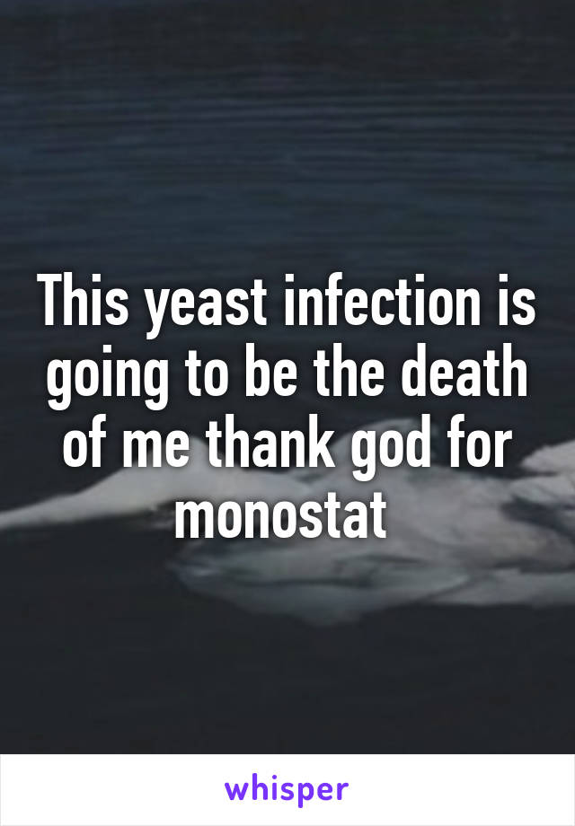 This yeast infection is going to be the death of me thank god for monostat 