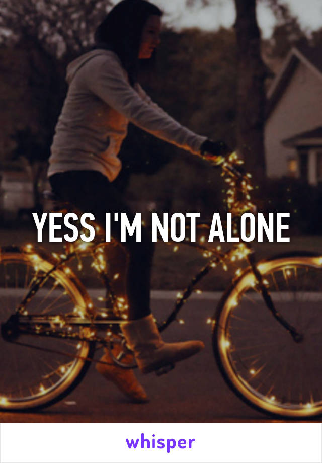 YESS I'M NOT ALONE