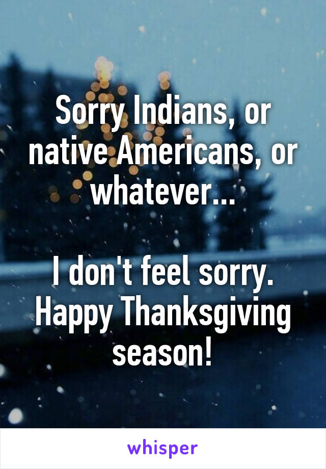 Sorry Indians, or native Americans, or whatever...

I don't feel sorry.
Happy Thanksgiving season!