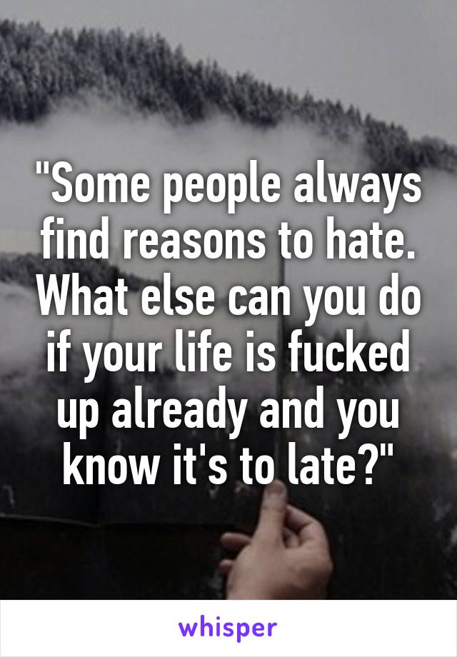 "Some people always find reasons to hate. What else can you do if your life is fucked up already and you know it's to late?"