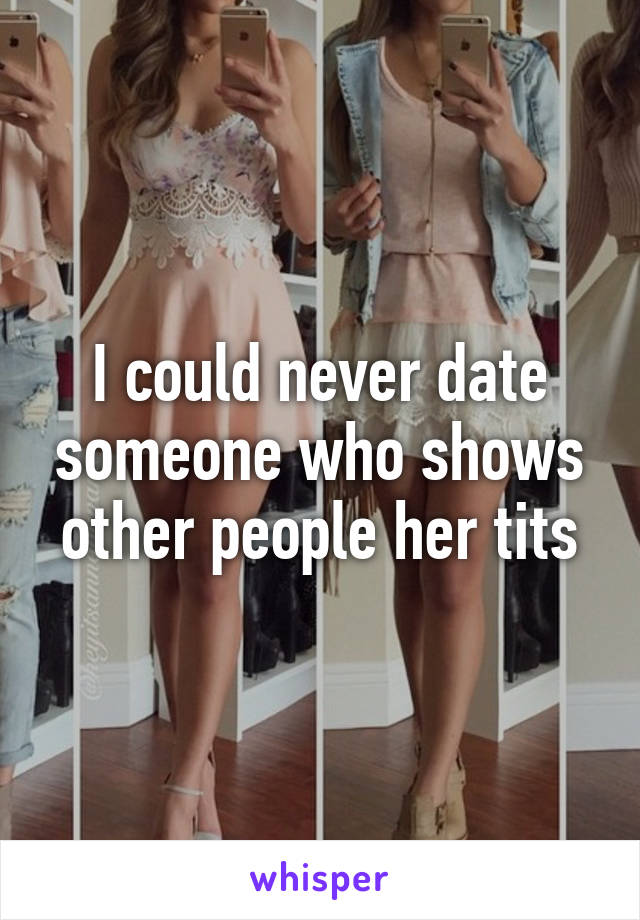 I could never date someone who shows other people her tits