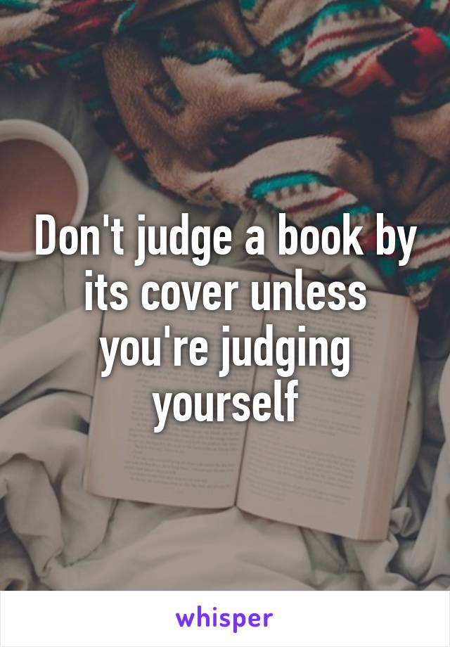 Don't judge a book by its cover unless you're judging yourself