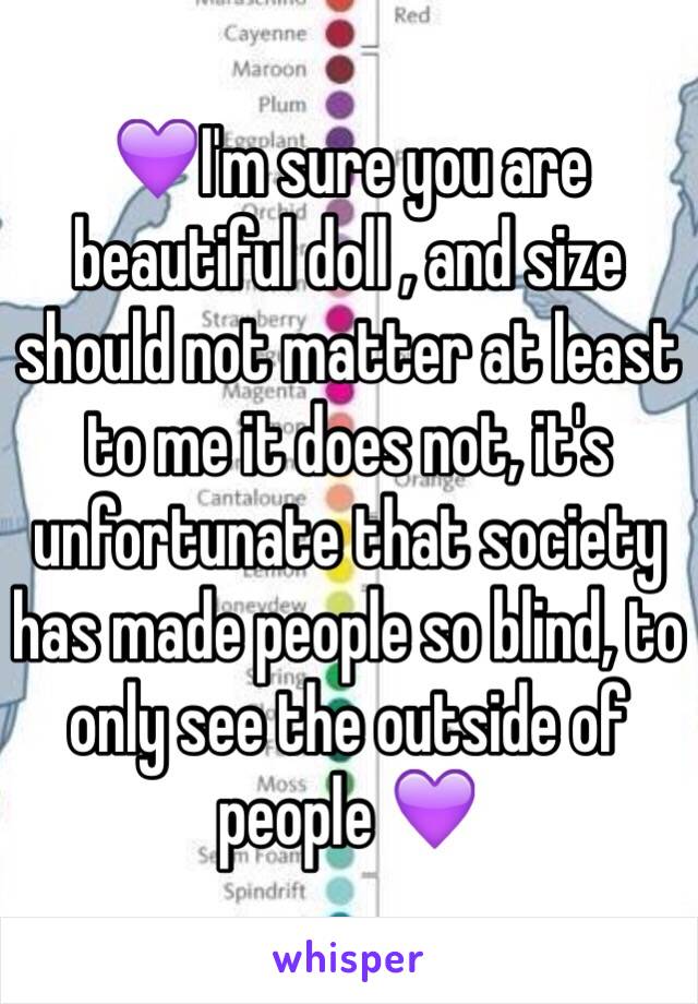 💜I'm sure you are beautiful doll , and size should not matter at least to me it does not, it's unfortunate that society has made people so blind, to only see the outside of people 💜