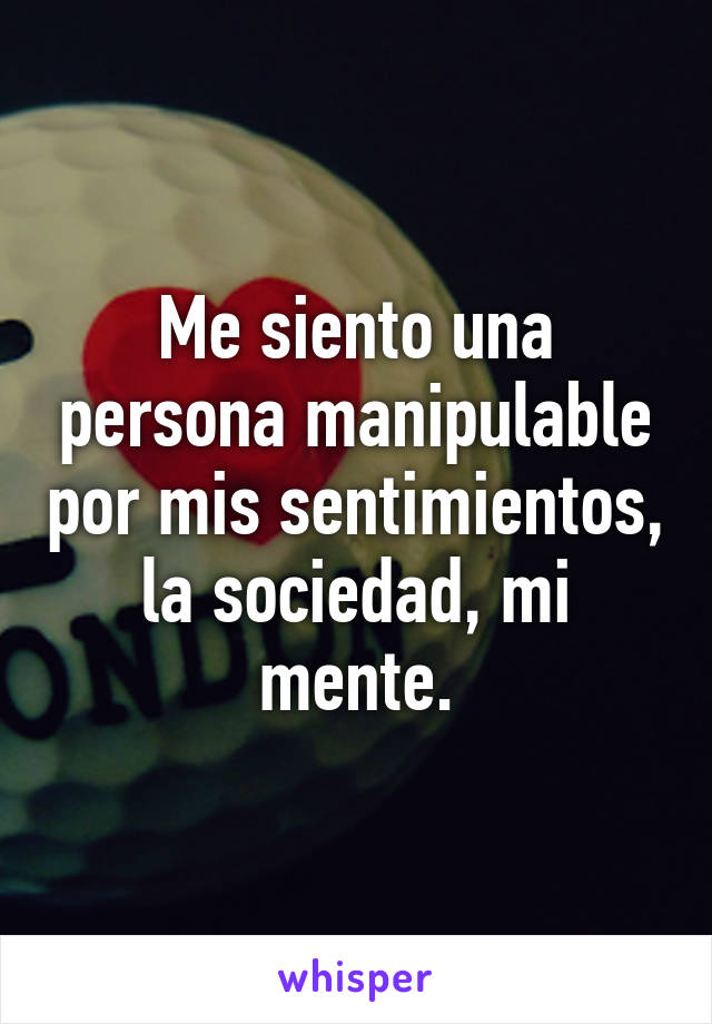 Me siento una persona manipulable por mis sentimientos, la sociedad, mi mente.