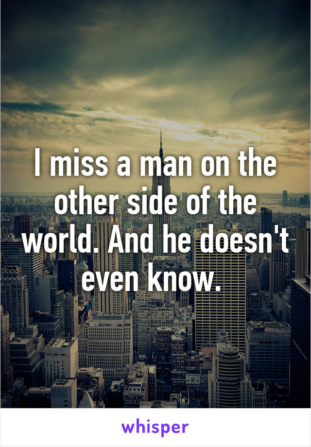 I miss a man on the other side of the world. And he doesn't even know. 