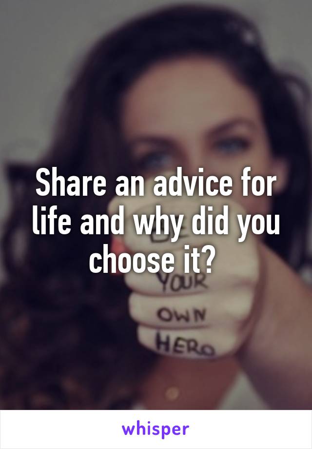 Share an advice for life and why did you choose it? 