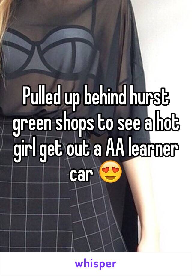 Pulled up behind hurst green shops to see a hot girl get out a AA learner car 😍