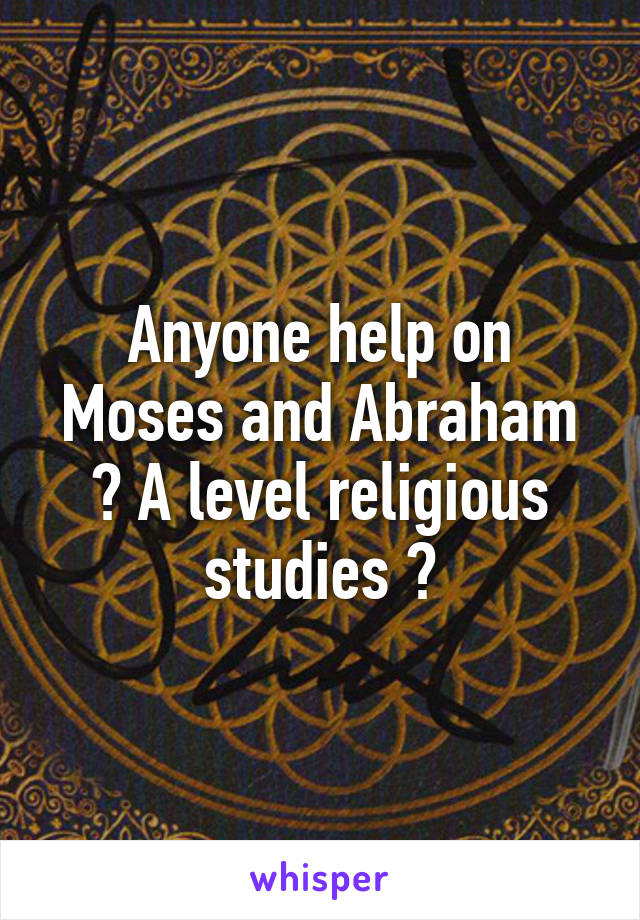 Anyone help on Moses and Abraham ? A level religious studies ?