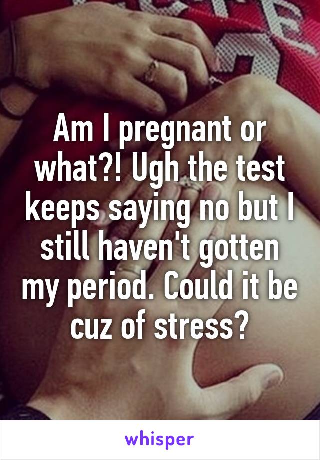 Am I pregnant or what?! Ugh the test keeps saying no but I still haven't gotten my period. Could it be cuz of stress?