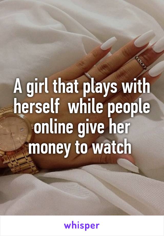 A girl that plays with herself  while people online give her money to watch 