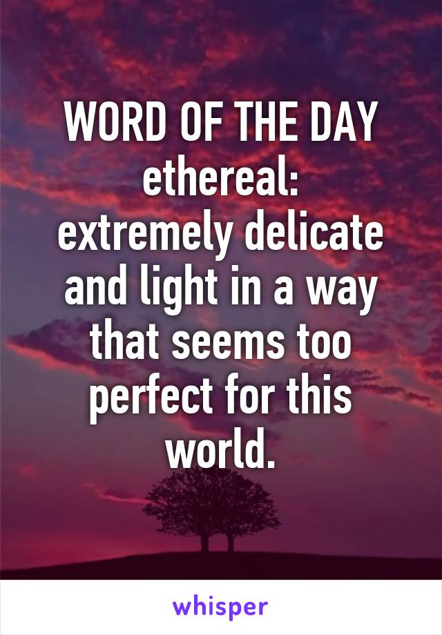 WORD OF THE DAY
ethereal:
extremely delicate and light in a way that seems too perfect for this world.
