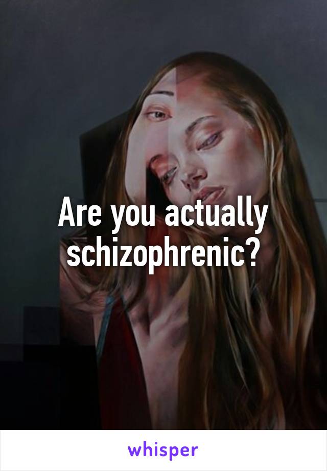 Are you actually schizophrenic?