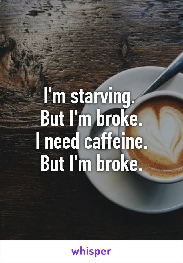 I'm starving. 
But I'm broke.
I need caffeine.
But I'm broke.