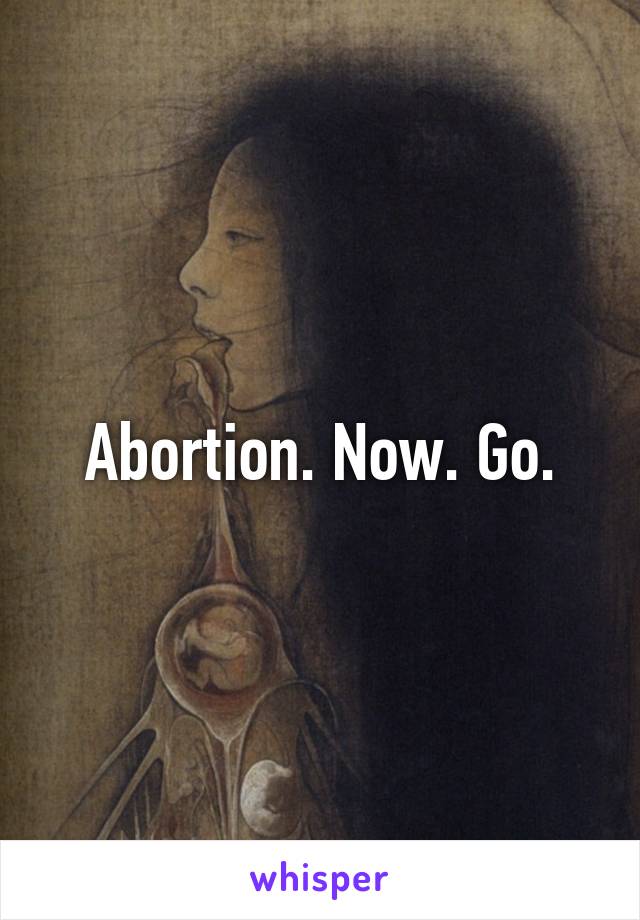 Abortion. Now. Go.