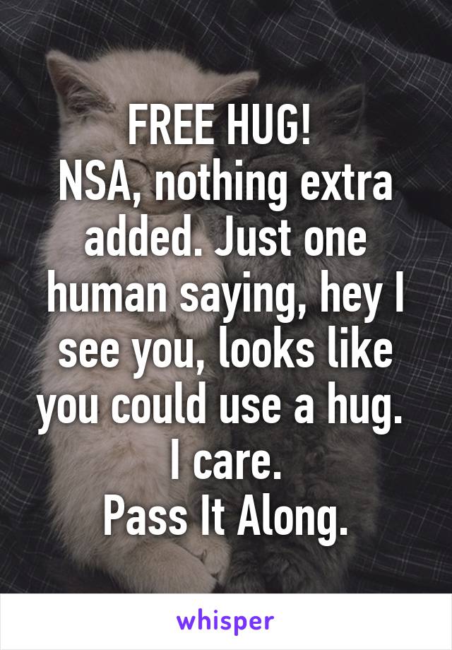 FREE HUG! 
NSA, nothing extra added. Just one human saying, hey I see you, looks like you could use a hug. 
I care.
Pass It Along.