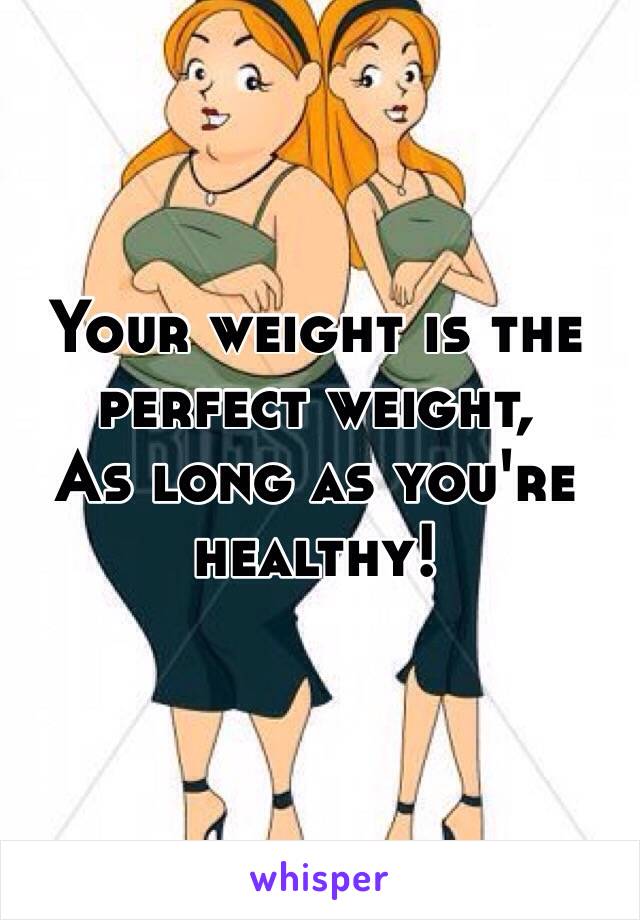 Your weight is the perfect weight, 
As long as you're healthy!
